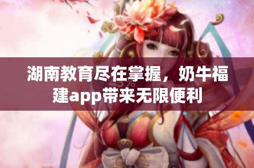 湖南教育尽在掌握，奶牛福建app带来无限便利
