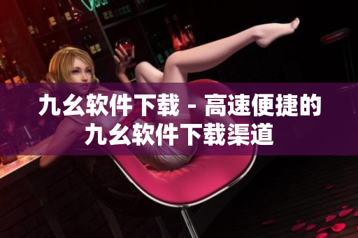 九幺软件下载 - 高速便捷的九幺软件下载渠道