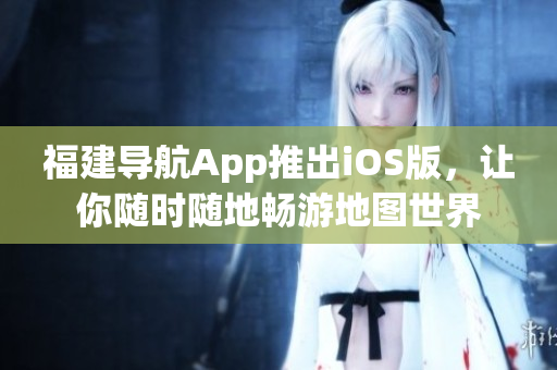 福建导航App推出iOS版，让你随时随地畅游地图世界