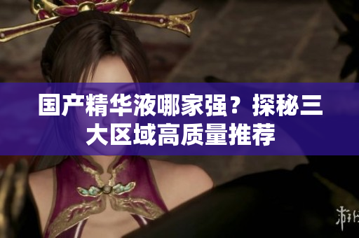 国产精华液哪家强？探秘三大区域高质量推荐
