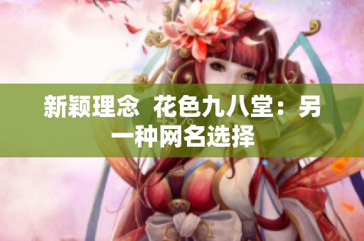 新颖理念  花色九八堂：另一种网名选择