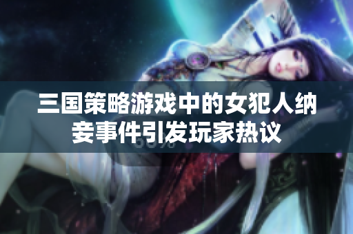 三国策略游戏中的女犯人纳妾事件引发玩家热议