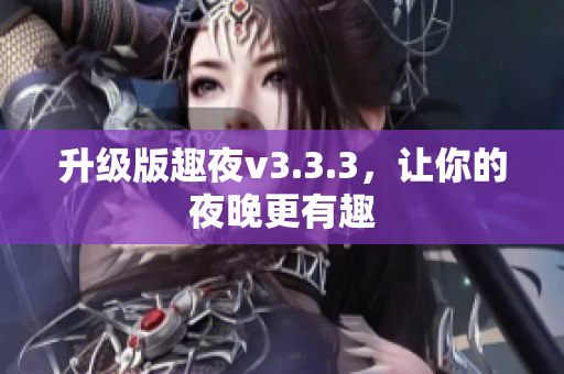 升级版趣夜v3.3.3，让你的夜晚更有趣