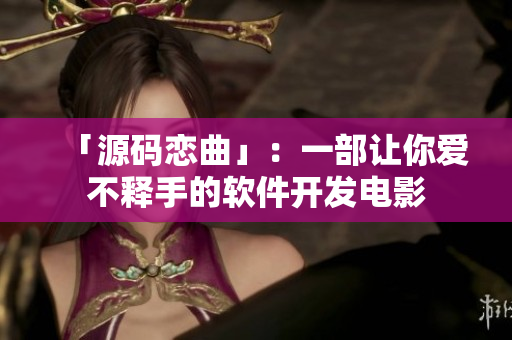 「源码恋曲」：一部让你爱不释手的软件开发电影