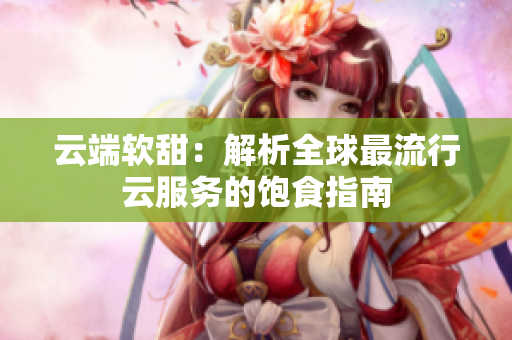 云端软甜：解析全球最流行云服务的饱食指南