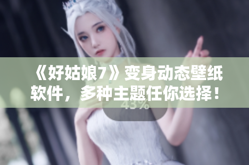 《好姑娘7》变身动态壁纸软件，多种主题任你选择！