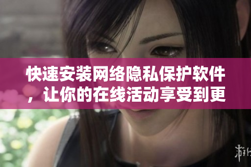 快速安装网络隐私保护软件，让你的在线活动享受到更好的保护