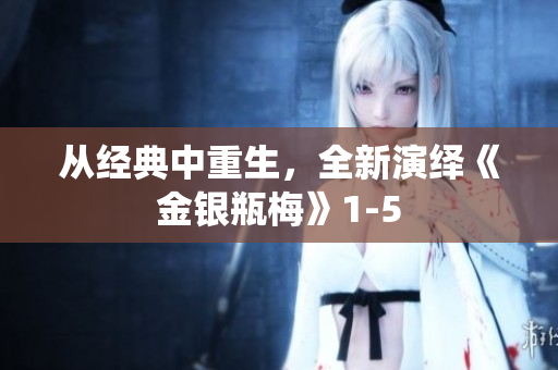 从经典中重生，全新演绎《金银瓶梅》1-5