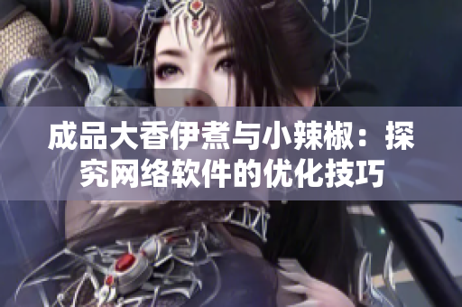 成品大香伊煮与小辣椒：探究网络软件的优化技巧