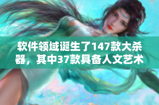 软件领域诞生了147款大杀器，其中37款具备人文艺术魅力