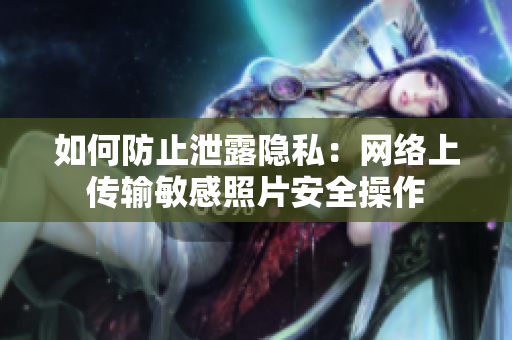 如何防止泄露隐私：网络上传输敏感照片安全操作