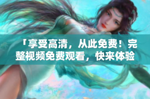 「享受高清，从此免费！完整视频免费观看，快来体验」