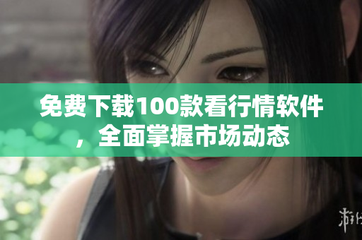 免费下载100款看行情软件，全面掌握市场动态