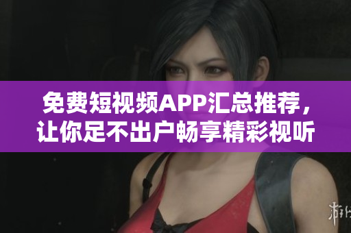 免费短视频APP汇总推荐，让你足不出户畅享精彩视听！