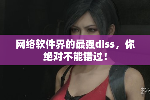 网络软件界的最强diss，你绝对不能错过！