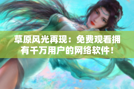 草原风光再现：免费观看拥有千万用户的网络软件！