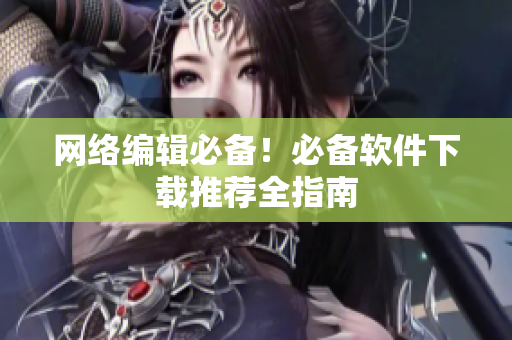 网络编辑必备！必备软件下载推荐全指南