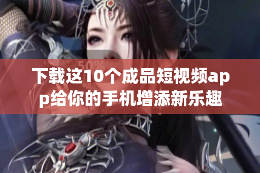 下载这10个成品短视频app给你的手机增添新乐趣