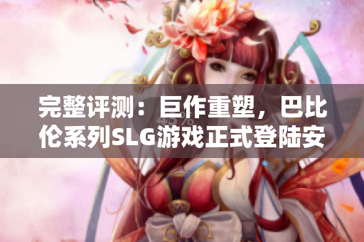 完整评测：巨作重塑，巴比伦系列SLG游戏正式登陆安卓平台！