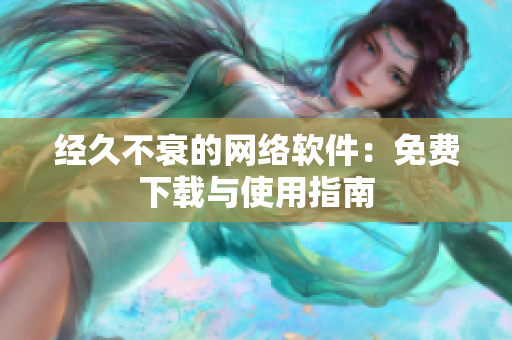 经久不衰的网络软件：免费下载与使用指南