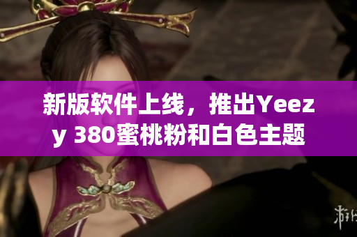 新版软件上线，推出Yeezy 380蜜桃粉和白色主题