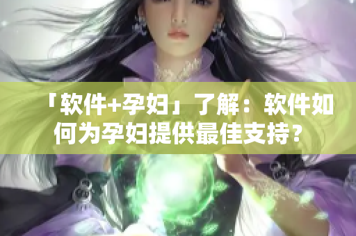 「软件+孕妇」了解：软件如何为孕妇提供最佳支持？