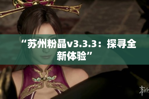“苏州粉晶v3.3.3：探寻全新体验”