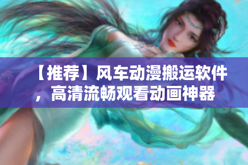 【推荐】风车动漫搬运软件，高清流畅观看动画神器