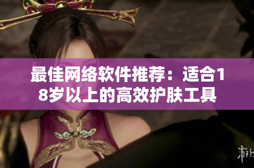 最佳网络软件推荐：适合18岁以上的高效护肤工具