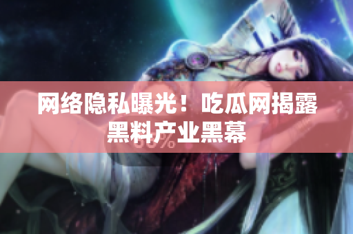 网络隐私曝光！吃瓜网揭露黑料产业黑幕