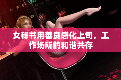 女秘书用善良感化上司，工作场所的和谐共存