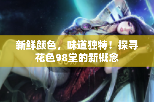 新鲜颜色，味道独特！探寻花色98堂的新概念