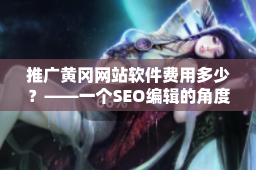 推广黄冈网站软件费用多少？——一个SEO编辑的角度