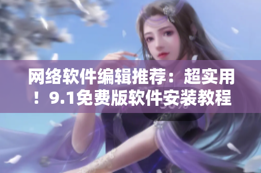 网络软件编辑推荐：超实用！9.1免费版软件安装教程