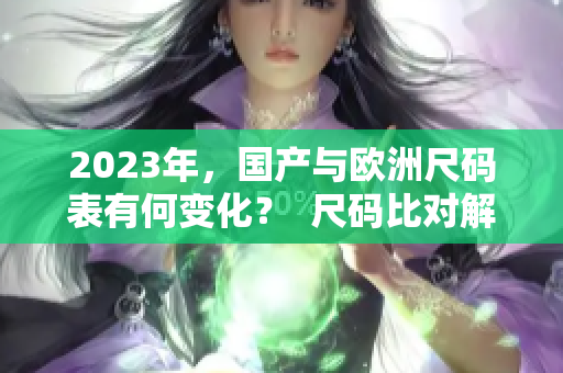 2023年，国产与欧洲尺码表有何变化？  尺码比对解析