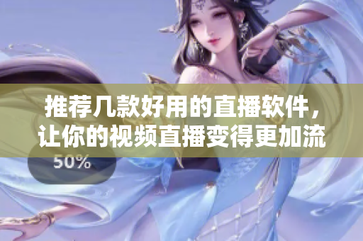 推荐几款好用的直播软件，让你的视频直播变得更加流畅！