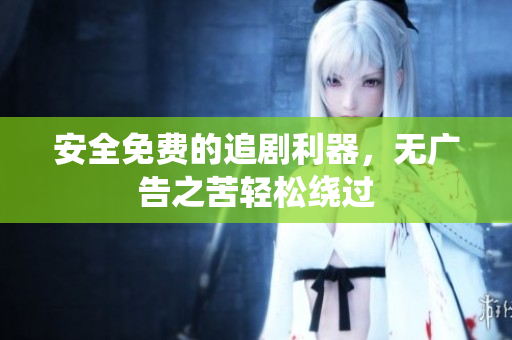 安全免费的追剧利器，无广告之苦轻松绕过