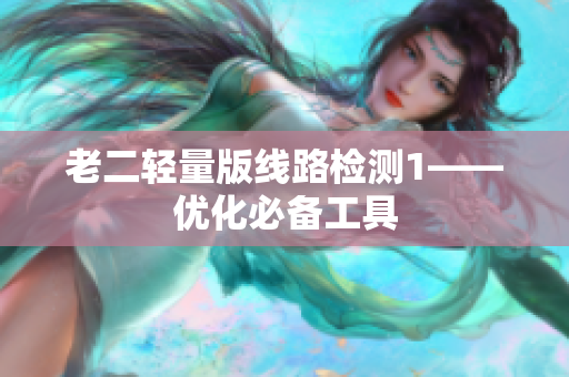 老二轻量版线路检测1——优化必备工具