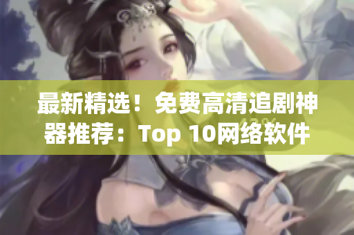 最新精选！免费高清追剧神器推荐：Top 10网络软件应用推荐