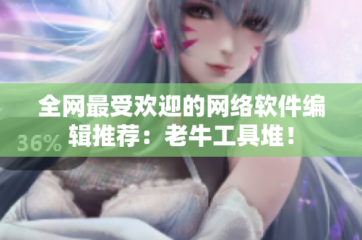 全网最受欢迎的网络软件编辑推荐：老牛工具堆！