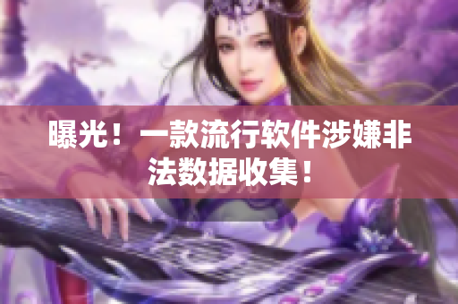 曝光！一款流行软件涉嫌非法数据收集！