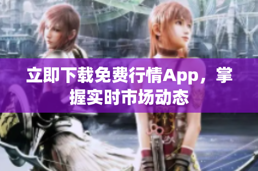 立即下载免费行情App，掌握实时市场动态