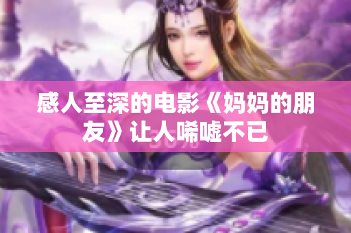 感人至深的电影《妈妈的朋友》让人唏嘘不已