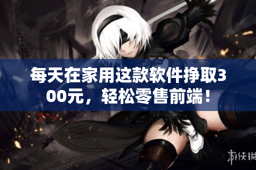 每天在家用这款软件挣取300元，轻松零售前端！