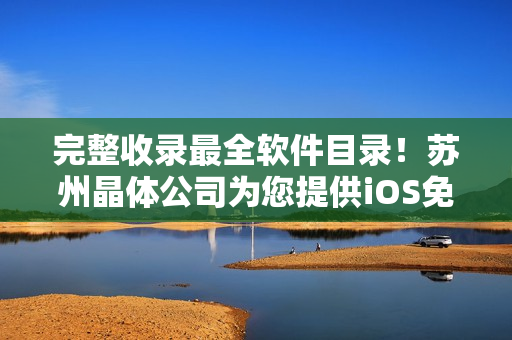完整收录最全软件目录！苏州晶体公司为您提供iOS免费软件大合集