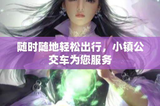 随时随地轻松出行，小镇公交车为您服务