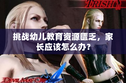 挑战幼儿教育资源匮乏，家长应该怎么办？