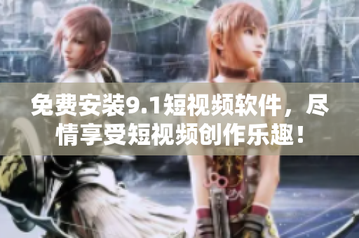 免费安装9.1短视频软件，尽情享受短视频创作乐趣！