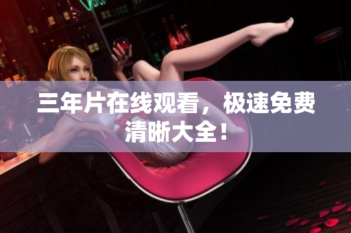 三年片在线观看，极速免费清晰大全！