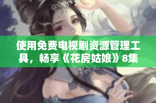 使用免费电视剧资源管理工具，畅享《花房姑娘》8集高清在线观看